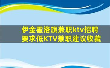 伊金霍洛旗兼职ktv招聘要求低KTV兼职建议收藏