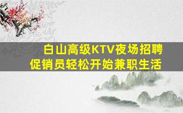 白山高级KTV夜场招聘促销员轻松开始兼职生活